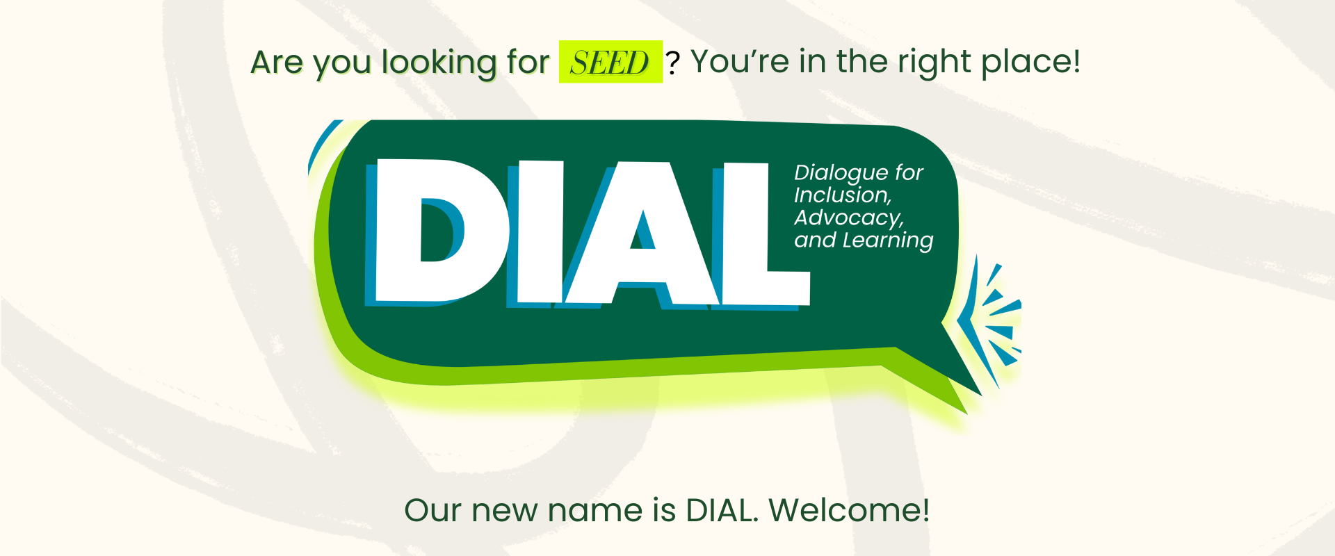 Graphic image reads: Are you looking for SEED? You're in the right place. DIAL - Dialogue for Inclusion, Advocacy, and Learning. Our new name is DIAL. Welcome!